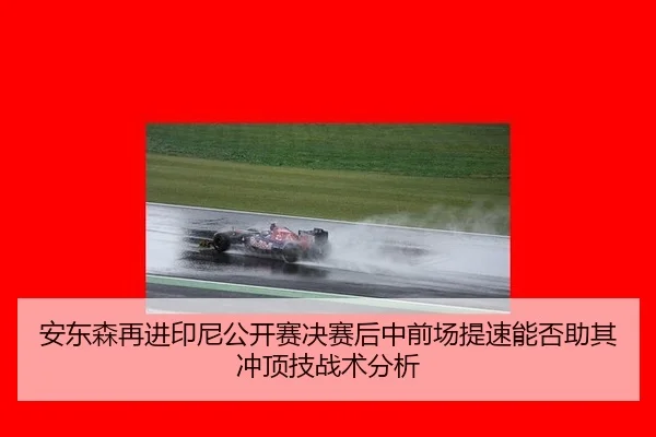 安东森再进印尼公开赛决赛后中前场提速能否助其冲顶技战术分析