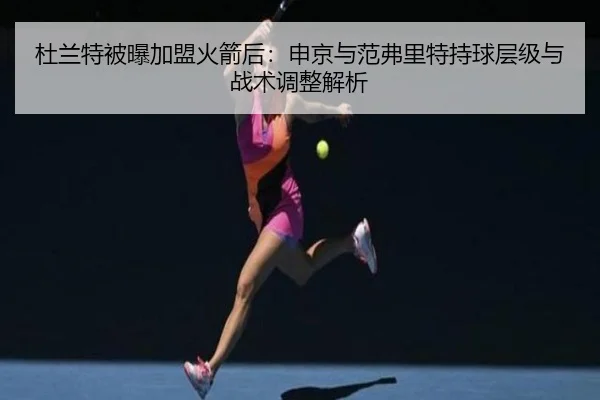 杜兰特被曝加盟火箭后：申京与范弗里特持球层级与战术调整解析
