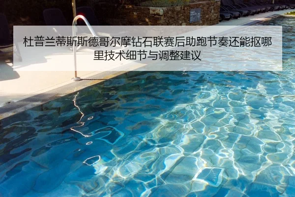 杜普兰蒂斯斯德哥尔摩钻石联赛后助跑节奏还能抠哪里技术细节与调整建议
