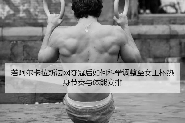 若阿尔卡拉斯法网夺冠后如何科学调整至女王杯热身节奏与体能安排