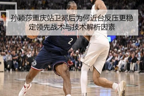 孙颖莎重庆站卫冕后为何近台反压更稳定领先战术与技术解析因素