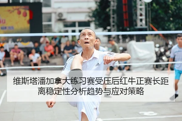 维斯塔潘加拿大练习赛受压后红牛正赛长距离稳定性分析趋势与应对策略