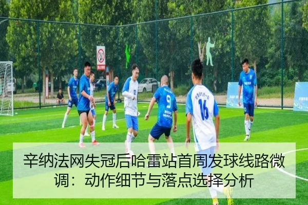 辛纳法网失冠后哈雷站首周发球线路微调：动作细节与落点选择分析