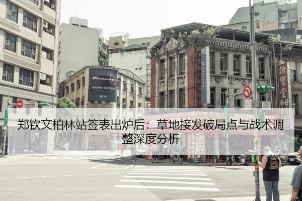 郑钦文柏林站签表出炉后：草地接发破局点与战术调整深度分析
