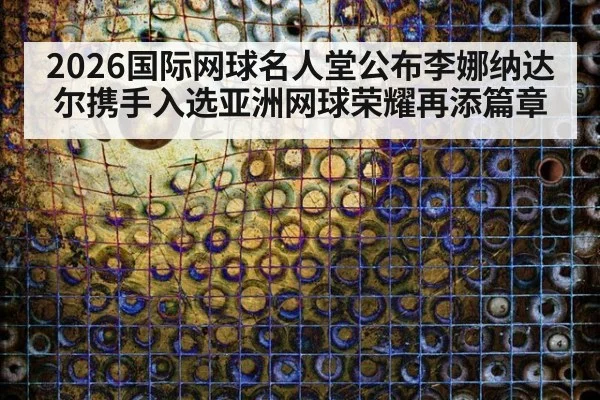 2026国际网球名人堂公布李娜纳达尔携手入选亚洲网球荣耀再添篇章