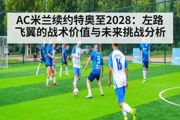 AC米兰续约特奥至2028:左路飞翼的战术价值与未来挑战分析