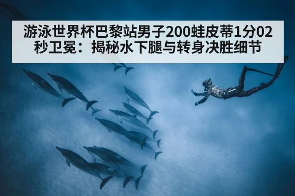 游泳世界杯巴黎站男子200蛙皮蒂1分02秒卫冕:揭秘水下腿与转身决胜细节