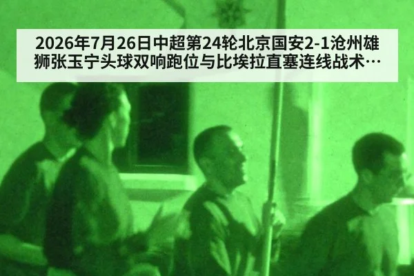 2026年7月26日中超第24轮北京国安2-1沧州雄狮张玉宁头球双响跑位与比埃拉直塞连线战术分析