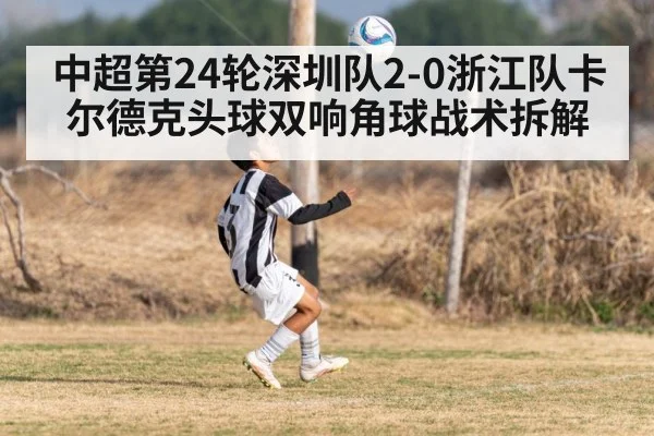 中超第24轮深圳队2-0浙江队卡尔德克头球双响角球战术拆解