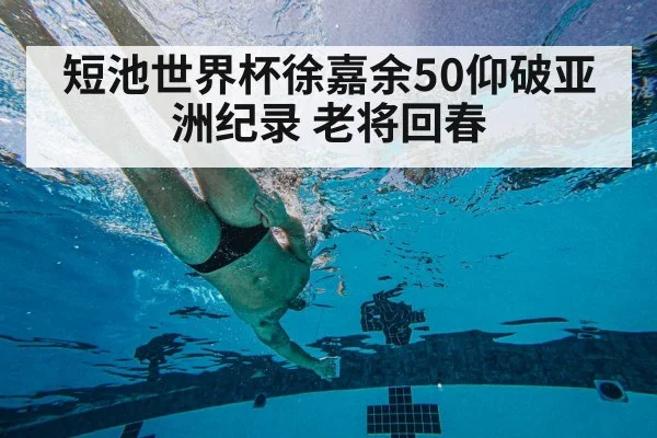 短池世界杯徐嘉余50仰破亚洲纪录 老将回春